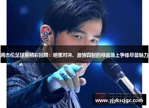 周杰伦足球赛精彩回顾：明星对决、激情四射的绿茵场上争锋尽显魅力