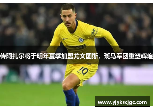 传阿扎尔将于明年夏季加盟尤文图斯，斑马军团重塑辉煌