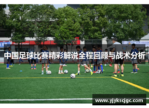 中国足球比赛精彩解说全程回顾与战术分析