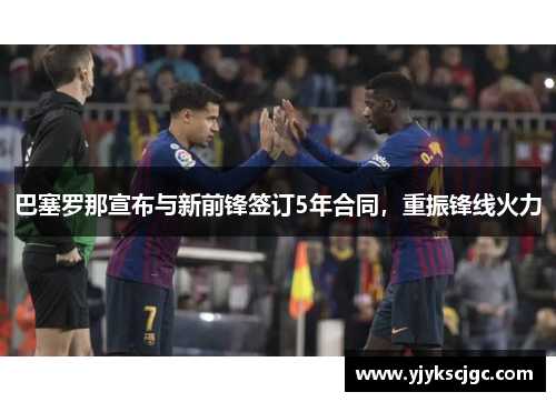 巴塞罗那宣布与新前锋签订5年合同，重振锋线火力