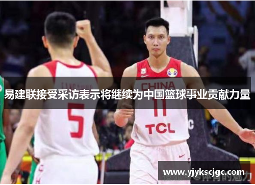 易建联接受采访表示将继续为中国篮球事业贡献力量