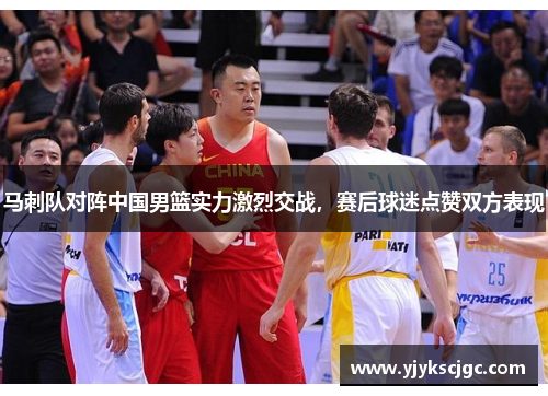 马刺队对阵中国男篮实力激烈交战，赛后球迷点赞双方表现