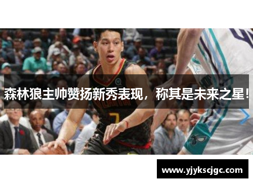 森林狼主帅赞扬新秀表现，称其是未来之星！