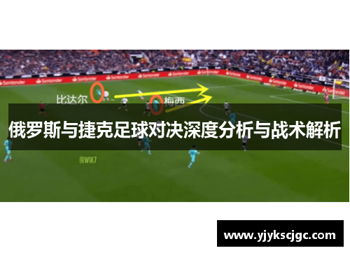 俄罗斯与捷克足球对决深度分析与战术解析
