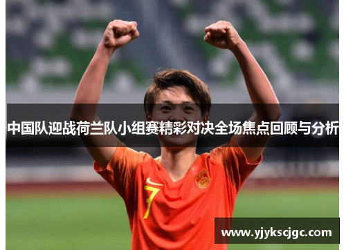 中国队迎战荷兰队小组赛精彩对决全场焦点回顾与分析