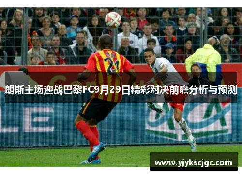 朗斯主场迎战巴黎FC9月29日精彩对决前瞻分析与预测