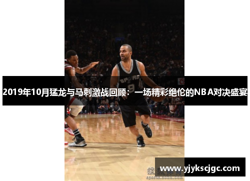 2019年10月猛龙与马刺激战回顾：一场精彩绝伦的NBA对决盛宴