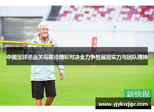 中国足球迎战关岛期待精彩对决全力争胜展现实力与团队精神
